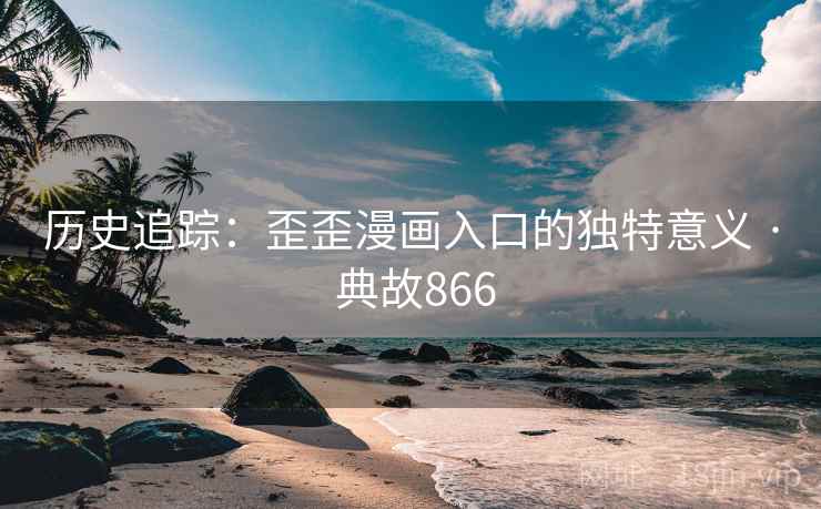 历史追踪：歪歪漫画入口的独特意义 · 典故866
