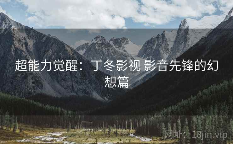 超能力觉醒：丁冬影视 影音先锋的幻想篇
