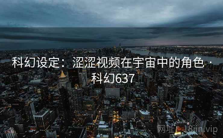 科幻设定：涩涩视频在宇宙中的角色 · 科幻637