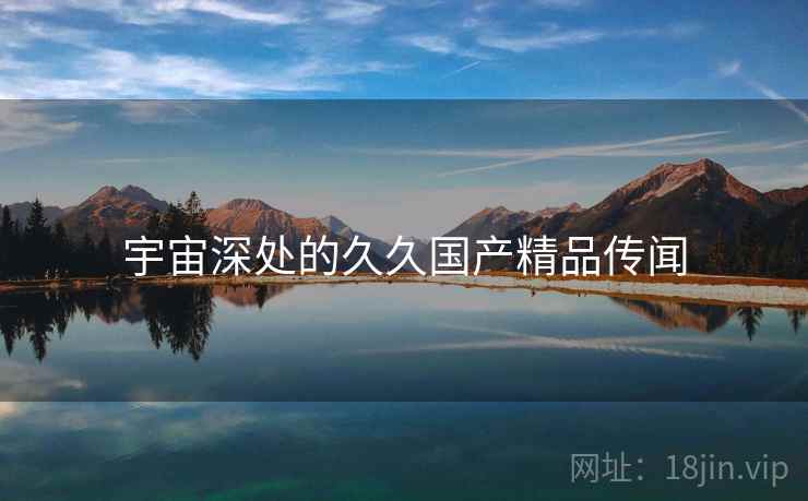 宇宙深处的久久国产精品传闻