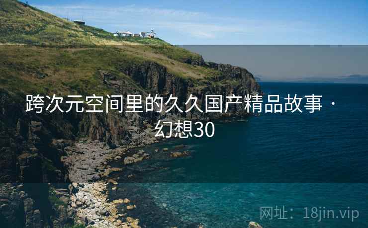 跨次元空间里的久久国产精品故事 · 幻想30