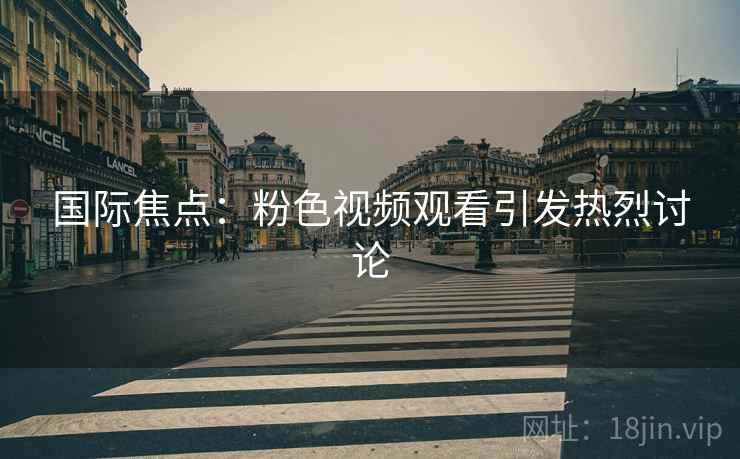 国际焦点：粉色视频观看引发热烈讨论