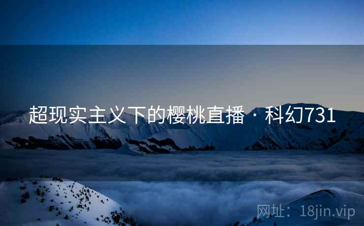 超现实主义下的樱桃直播 · 科幻731