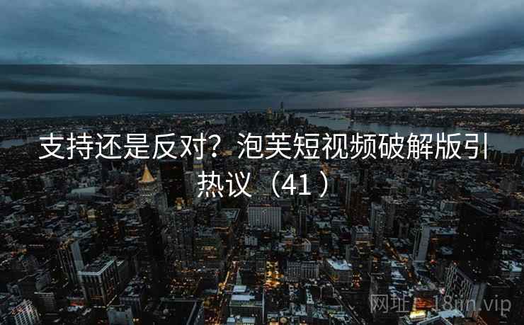 支持还是反对？泡芙短视频破解版引热议（41 ）