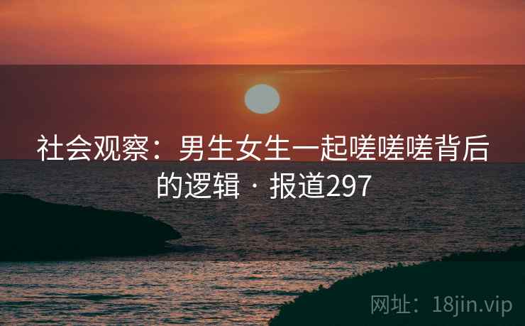社会观察：男生女生一起嗟嗟嗟背后的逻辑 · 报道297