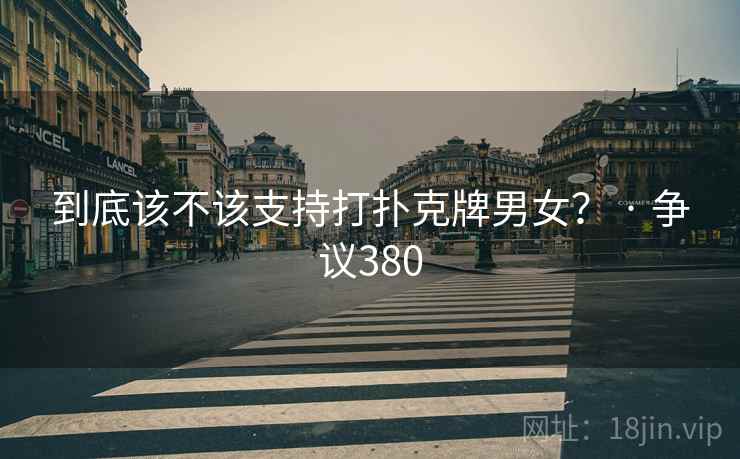 到底该不该支持打扑克牌男女？ · 争议380