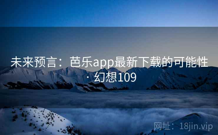未来预言：芭乐app最新下载的可能性 · 幻想109