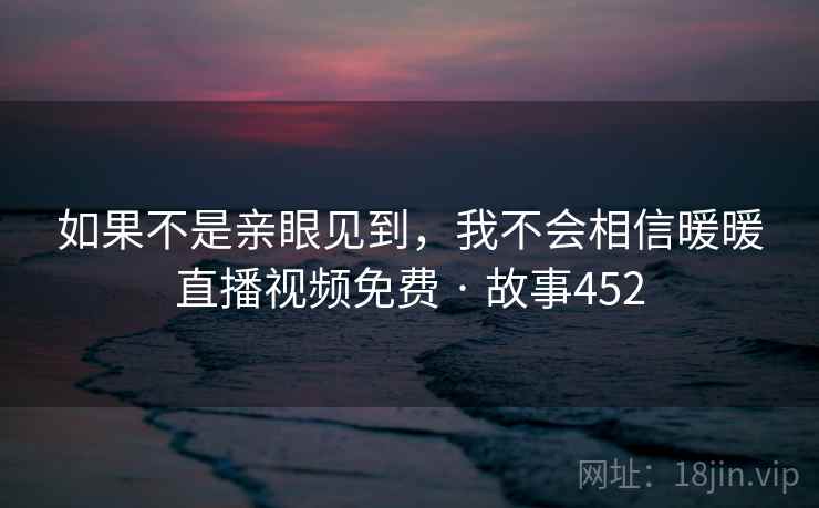 如果不是亲眼见到,我不会相信暖暖直播视频免费 · 故事452 如果不是亲眼见到,我不会相信暖暖直播视频免费 · 故事452