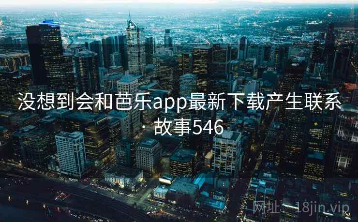 没想到会和芭乐app最新下载产生联系 · 故事546 没想到会和芭乐app最新下载产生联系 · 故事546