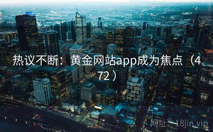 热议不断:黄金网站app成为焦点(472 ) 热议不断:黄金网站app成为焦点(472 )