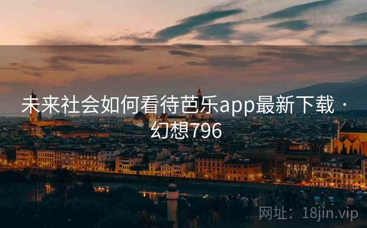 未来社会如何看待芭乐app最新下载 · 幻想796