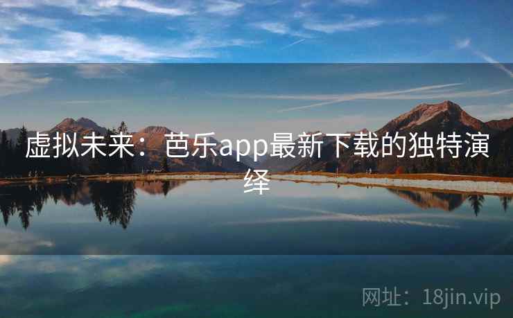 虚拟未来:芭乐app最新下载的独特演绎 虚拟未来:芭乐app最新下载的独特演绎