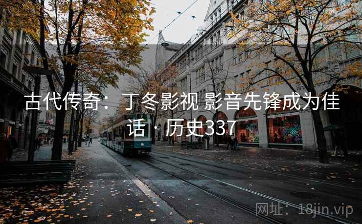 古代传奇:丁冬影视 影音先锋成为佳话 · 历史337 古代传奇:丁冬影视 影音先锋成为佳话 · 历史337