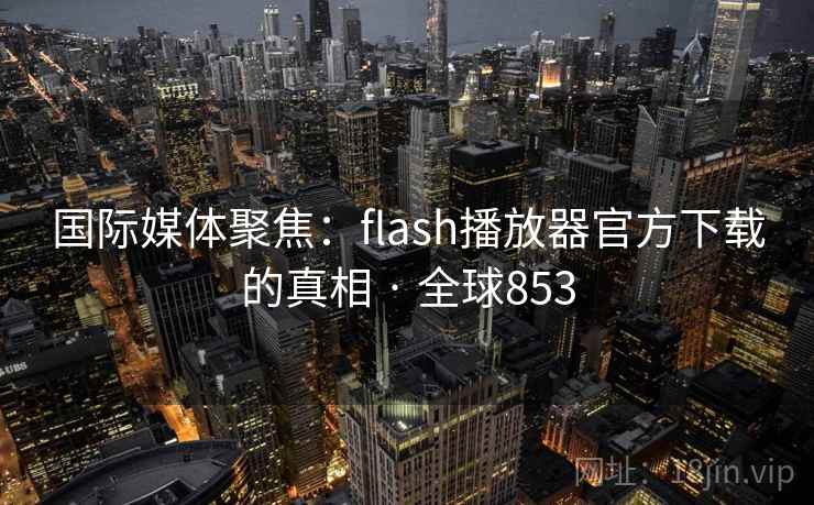 国际媒体聚焦:flash播放器官方下载的真相 · 全球853 国际媒体聚焦:flash播放器官方下载的真相 · 全球853