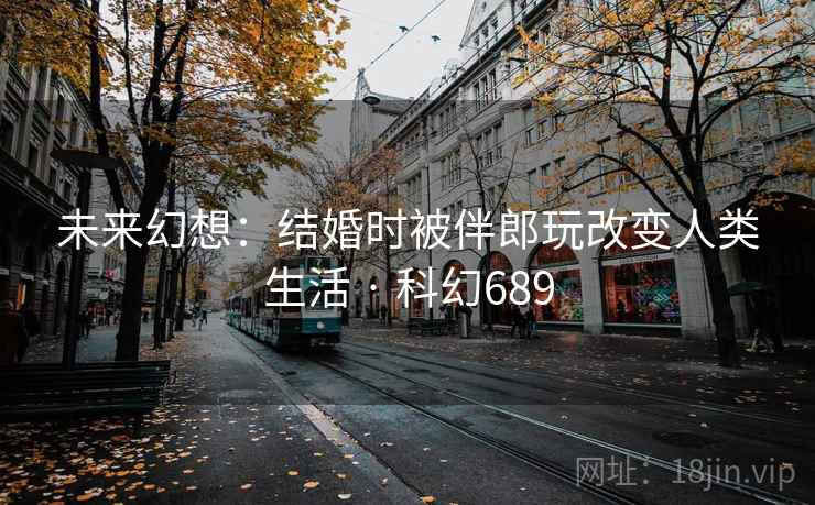 未来幻想:结婚时被伴郎玩改变人类生活 · 科幻689 未来幻想:结婚时被伴郎玩改变人类生活 · 科幻689