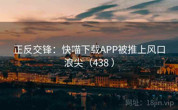 正反交锋:快喵下载APP被推上风口浪尖(438 ) 正反交锋:快喵下载APP被推上风口浪尖(438 )