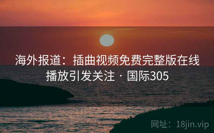 海外报道：插曲视频免费完整版在线播放引发关注 · 国际305