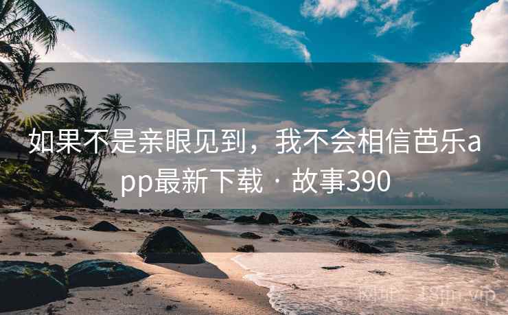 如果不是亲眼见到，我不会相信芭乐app最新下载 · 故事390