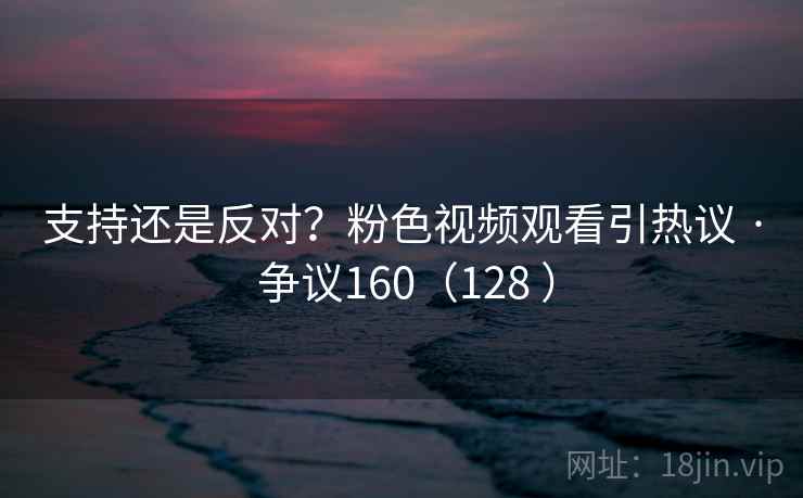 支持还是反对？粉色视频观看引热议 · 争议160（128 ）