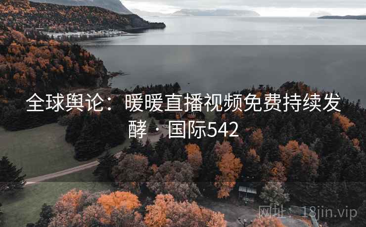 全球舆论：暖暖直播视频免费持续发酵 · 国际542