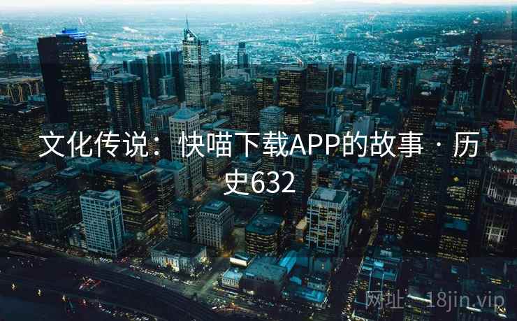 文化传说:快喵下载APP的故事 · 历史632 文化传说:快喵下载APP的故事 · 历史632