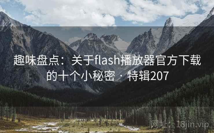 趣味盘点:关于flash播放器官方下载的十个小秘密 · 特辑207 趣味盘点:关于flash播放器官方下载的十个小秘密 · 特辑207