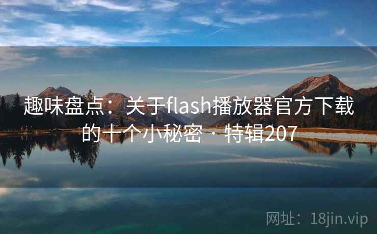 趣味盘点：关于flash播放器官方下载的十个小秘密 · 特辑207