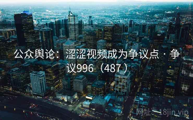 公众舆论:涩涩视频成为争议点 · 争议996(487 ) 公众舆论:涩涩视频成为争议点 · 争议996(487 )