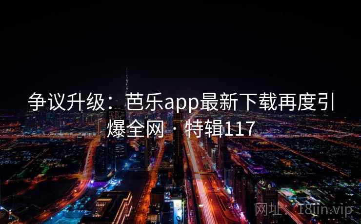 争议升级：芭乐app最新下载再度引爆全网 · 特辑117